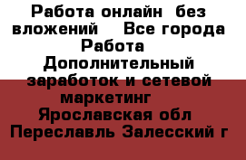 Работа онлайн, без вложений. - Все города Работа » Дополнительный заработок и сетевой маркетинг   . Ярославская обл.,Переславль-Залесский г.